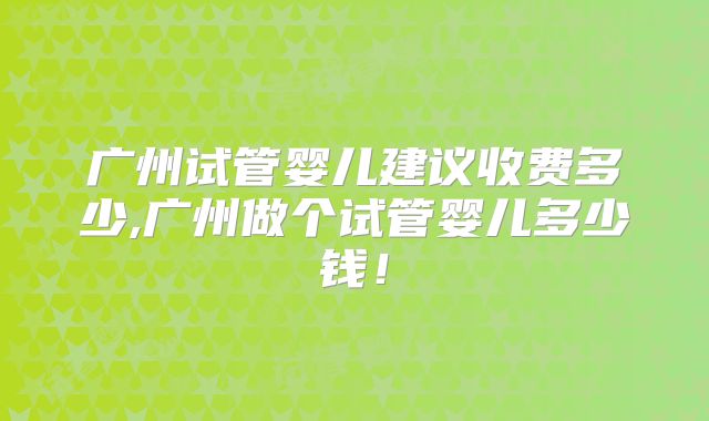 广州试管婴儿建议收费多少,广州做个试管婴儿多少钱！