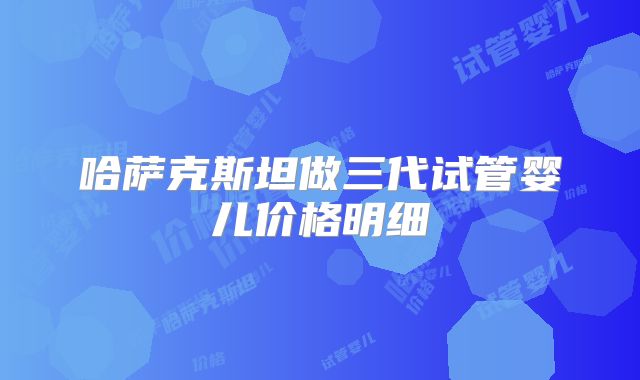 哈萨克斯坦做三代试管婴儿价格明细