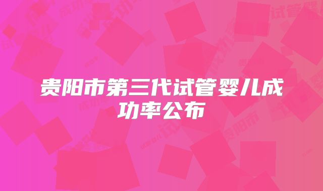 贵阳市第三代试管婴儿成功率公布