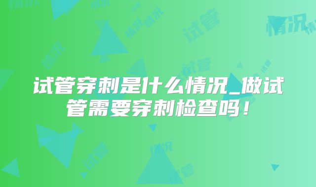 试管穿刺是什么情况_做试管需要穿刺检查吗！
