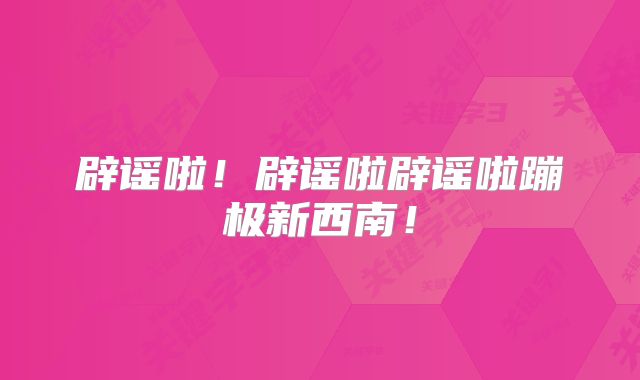 辟谣啦！辟谣啦辟谣啦蹦极新西南！