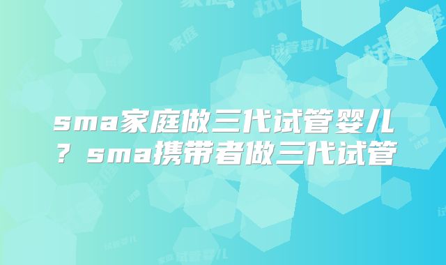 sma家庭做三代试管婴儿？sma携带者做三代试管