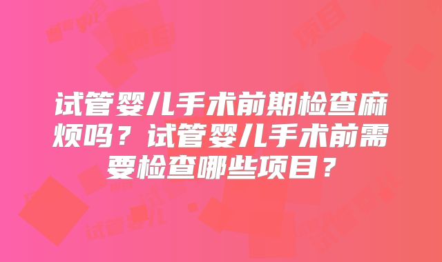 试管婴儿手术前期检查麻烦吗?试管婴儿手术前需要检查哪些项目?