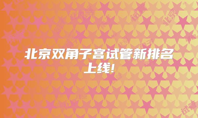 北京双角子宫试管新排名上线!