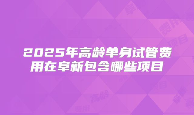 2025年高龄单身试管费用在阜新包含哪些项目