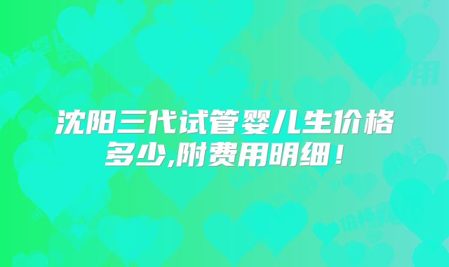 沈阳三代试管婴儿生价格多少,附费用明细!