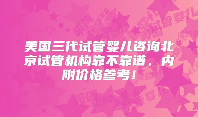 美国三代试管婴儿咨询北京试管机构靠不靠谱，内附价格参考！