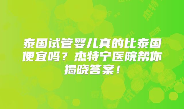 泰国试管婴儿真的比泰国便宜吗？杰特宁医院帮你揭晓答案！