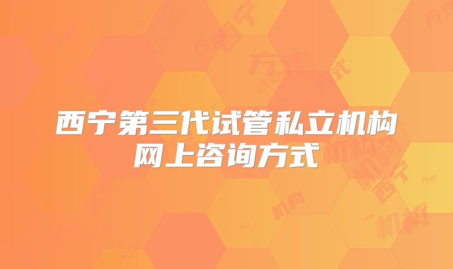 西宁第三代试管私立机构网上咨询方式