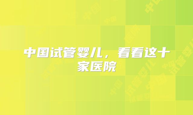 中国试管婴儿,看看这十家医院