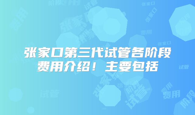 张家口第三代试管各阶段费用介绍！主要包括