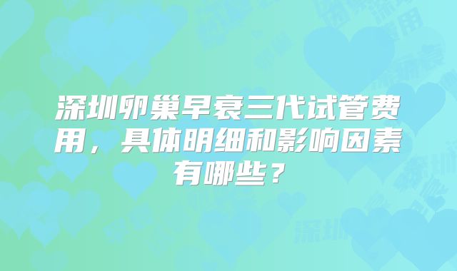 深圳卵巢早衰三代试管费用，具体明细和影响因素有哪些？