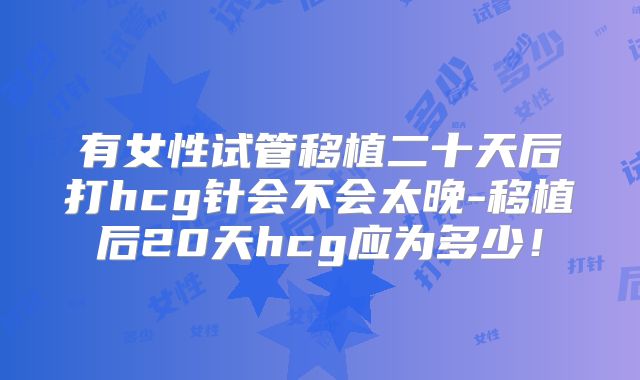 有女性试管移植二十天后打hcg针会不会太晚-移植后20天hcg应为多少！