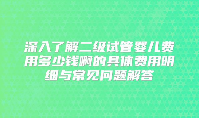深入了解二级试管婴儿费用多少钱啊的具体费用明细与常见问题解答