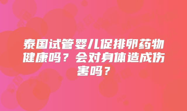泰国试管婴儿促排卵药物健康吗？会对身体造成伤害吗？