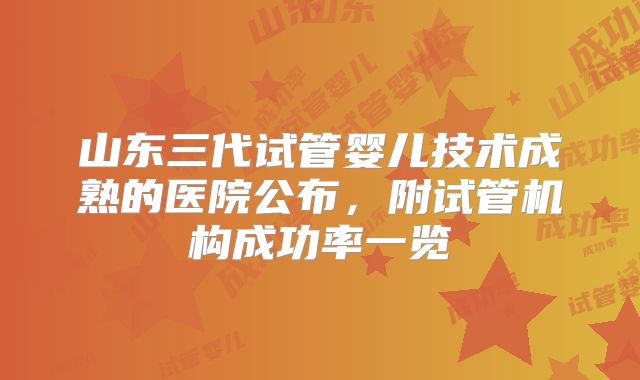 山东三代试管婴儿技术成熟的医院公布，附试管机构成功率一览