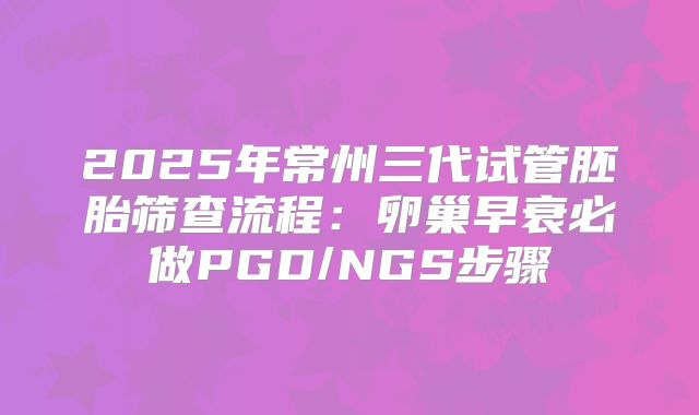 2025年常州三代试管胚胎筛查流程：卵巢早衰必做PGD/NGS步骤