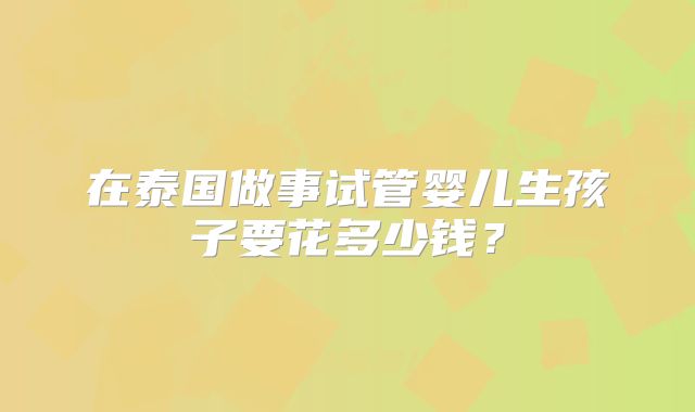 在泰国做事试管婴儿生孩子要花多少钱？