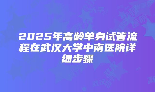 2025年高龄单身试管流程在武汉大学中南医院详细步骤