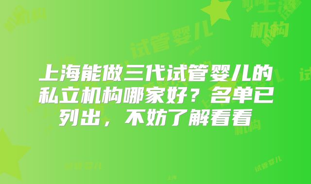 上海能做三代试管婴儿的私立机构哪家好?名单已列出,不妨了解看看
