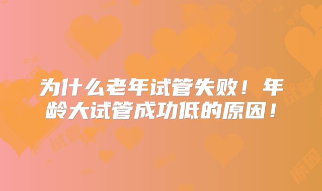 为什么老年试管失败！年龄大试管成功低的原因！