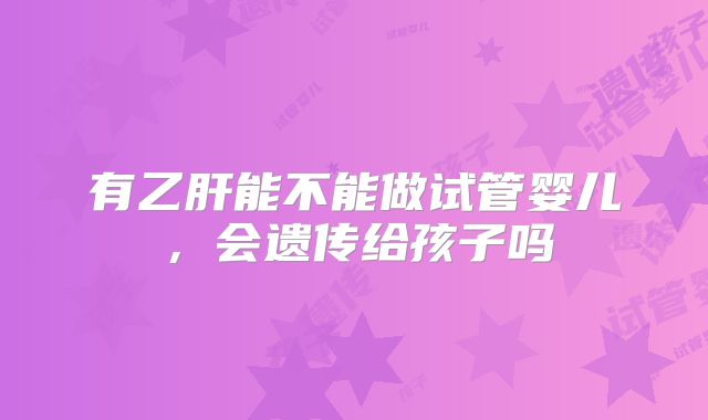 有乙肝能不能做试管婴儿，会遗传给孩子吗
