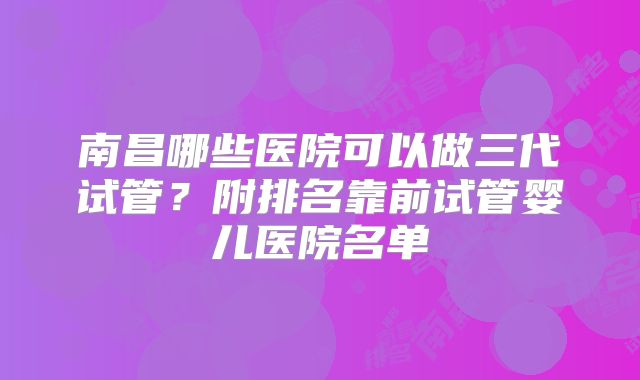 南昌哪些医院可以做三代试管？附排名靠前试管婴儿医院名单