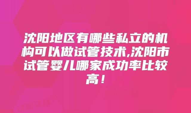 沈阳地区有哪些私立的机构可以做试管技术,沈阳市试管婴儿哪家成功率比较高！
