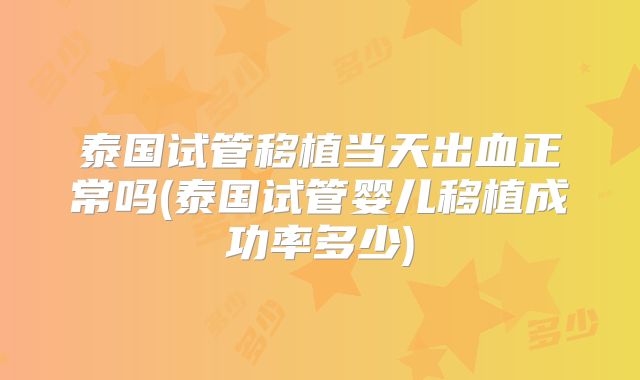 泰国试管移植当天出血正常吗(泰国试管婴儿移植成功率多少)