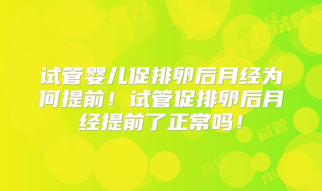试管婴儿促排卵后月经为何提前！试管促排卵后月经提前了正常吗！