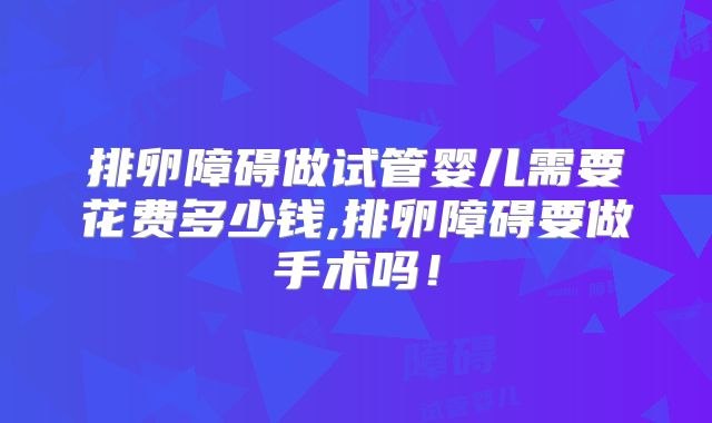 排卵障碍做试管婴儿需要花费多少钱,排卵障碍要做手术吗!