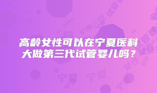 高龄女性可以在宁夏医科大做第三代试管婴儿吗？