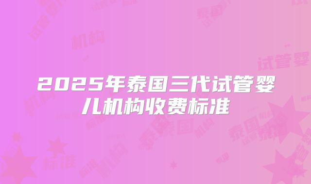 2025年泰国三代试管婴儿机构收费标准
