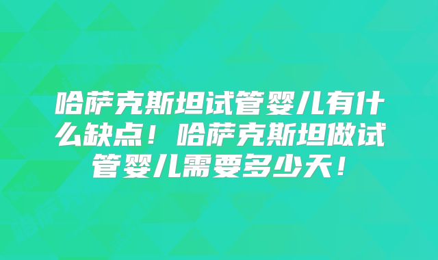 哈萨克斯坦试管婴儿有什么缺点！哈萨克斯坦做试管婴儿需要多少天！