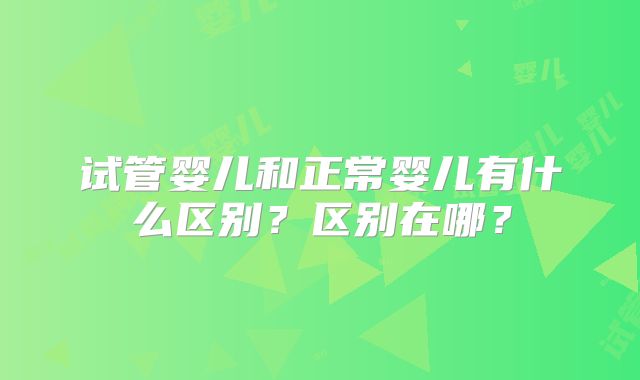 试管婴儿和正常婴儿有什么区别？区别在哪？