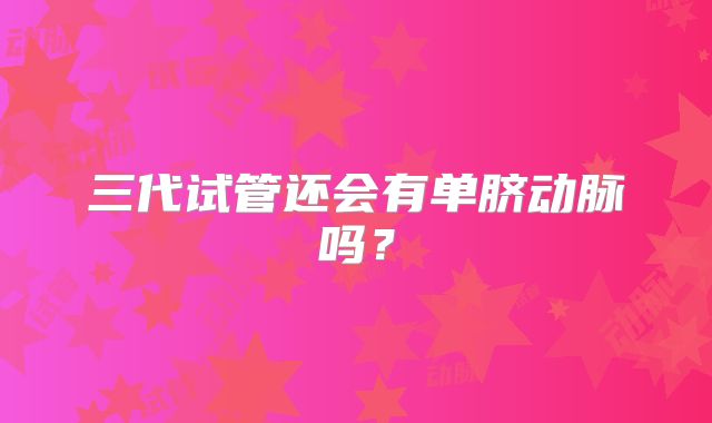 三代试管还会有单脐动脉吗？