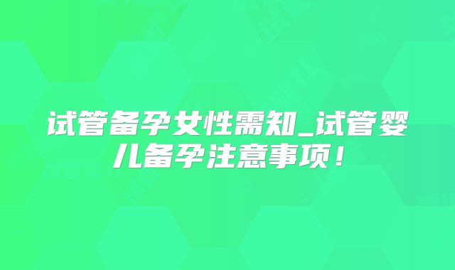 试管备孕女性需知_试管婴儿备孕注意事项！