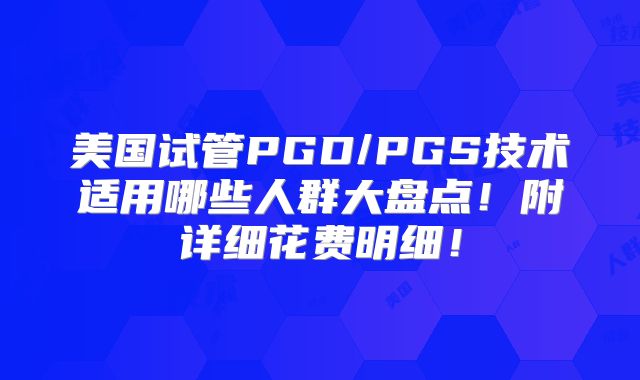 美国试管PGD/PGS技术适用哪些人群大盘点！附详细花费明细！