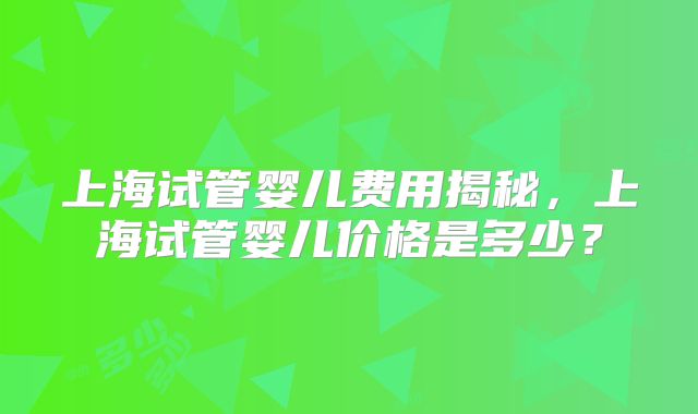 上海试管婴儿费用揭秘，上海试管婴儿价格是多少？