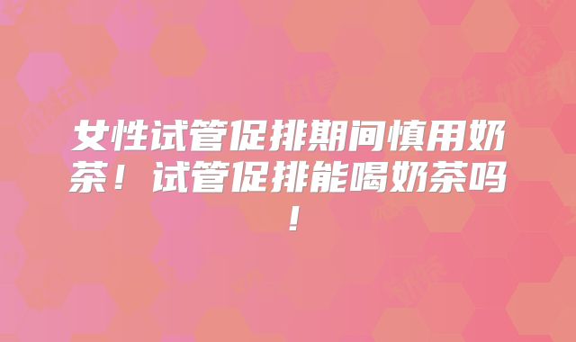 女性试管促排期间慎用奶茶！试管促排能喝奶茶吗！