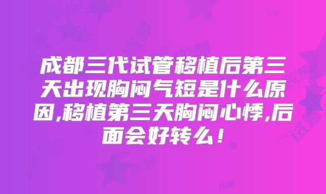 成都三代试管移植后第三天出现胸闷气短是什么原因,移植第三天胸闷心悸,后面会好转么！