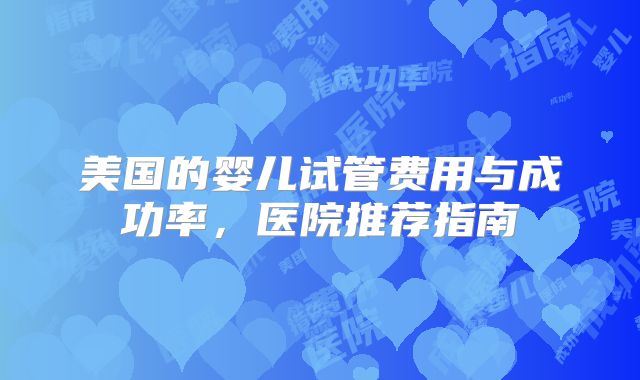 美国的婴儿试管费用与成功率，医院推荐指南