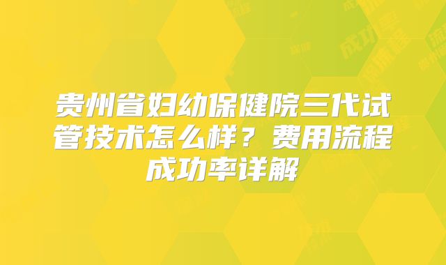 贵州省妇幼保健院三代试管技术怎么样？费用流程成功率详解