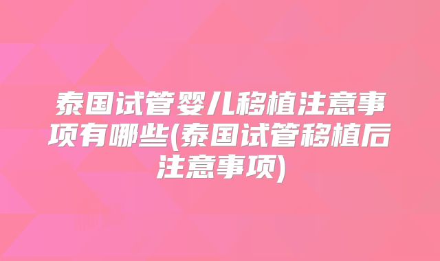 泰国试管婴儿移植注意事项有哪些(泰国试管移植后注意事项)