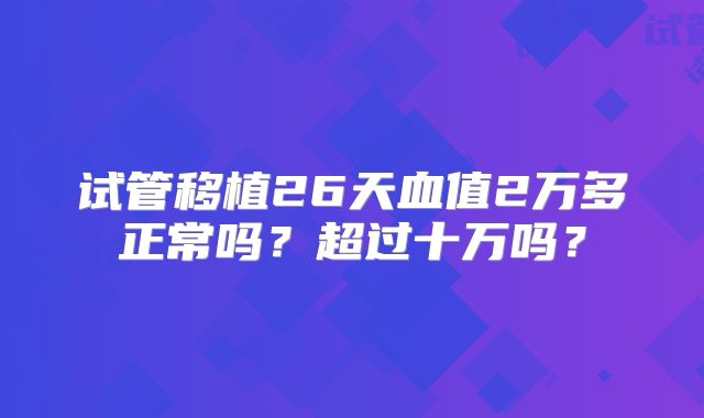 试管移植26天血值2万多正常吗？超过十万吗？