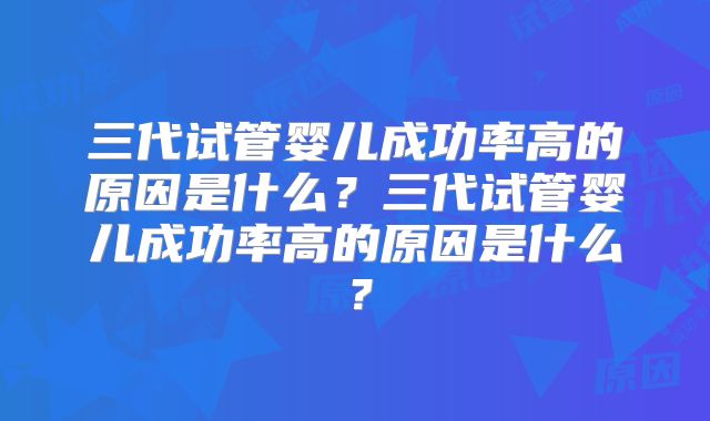三代试管婴儿成功率高的原因是什么？三代试管婴儿成功率高的原因是什么？
