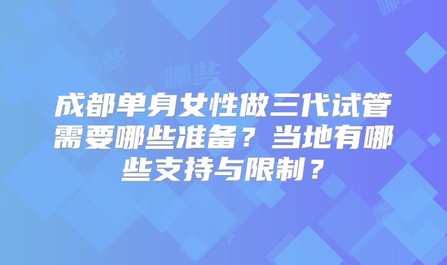 成都单身女性做三代试管需要哪些准备？当地有哪些支持与限制？