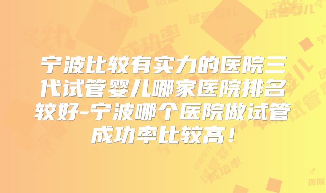 宁波比较有实力的医院三代试管婴儿哪家医院排名较好-宁波哪个医院做试管成功率比较高!