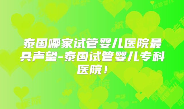 泰国哪家试管婴儿医院最具声望-泰国试管婴儿专科医院!