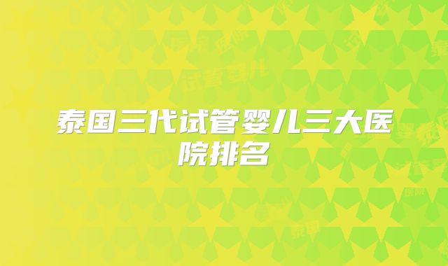 泰国三代试管婴儿三大医院排名